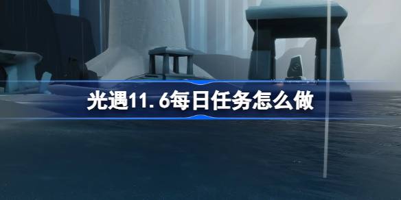 光遇11.6每日任务怎么做-光遇11月6日每日任务做法攻略