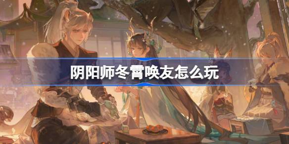 阴阳师冬霄唤友怎么玩-阴阳师冬霄唤友活动介绍