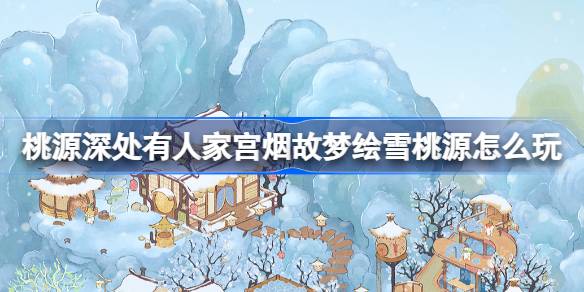 桃源深处有人家宫烟故梦绘雪桃源怎么玩-宫烟故梦绘雪桃源活动介绍