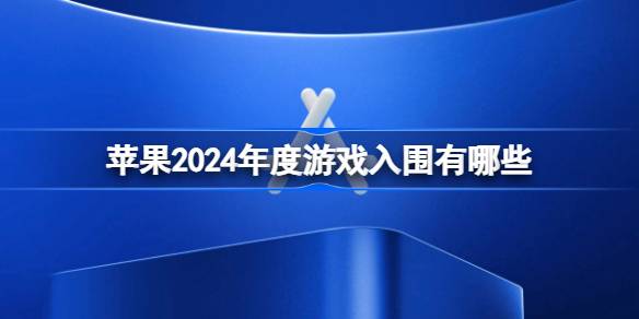 苹果2024年度游戏入围有哪些-AppStore2024年度游戏奖项入围名单 