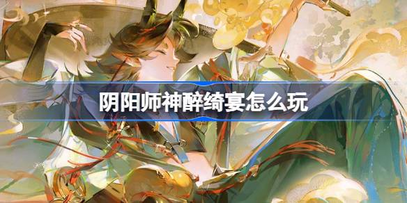 阴阳师神醉绮宴怎么玩-阴阳师神醉绮宴版本活动介绍