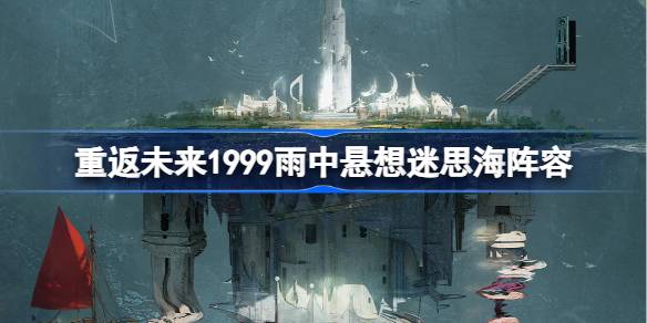 重返未来1999雨中悬想迷思海攻略-重返未来雨中悬想迷思海100-300m阵容推荐 