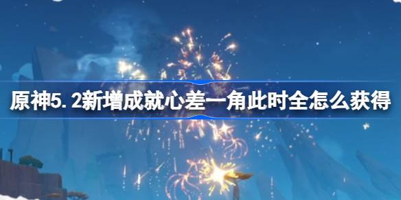 原神5.2新增成就心差一角此时全怎么获得-心差一角此时全成就攻略