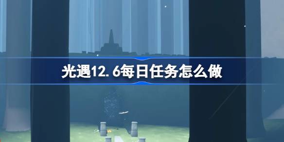 光遇12.6每日任务怎么做-光遇12月6日每日任务做法攻略 