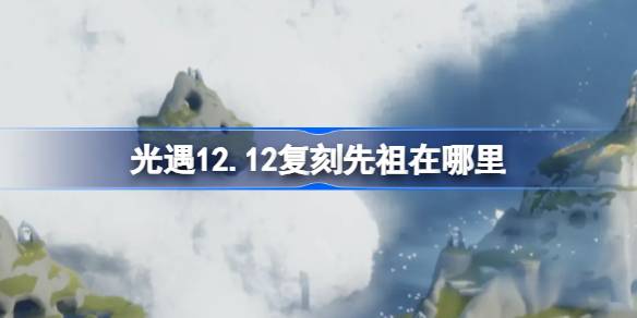 光遇12.12复刻先祖在哪里-12月12日拇指琴先祖复刻位置介绍 