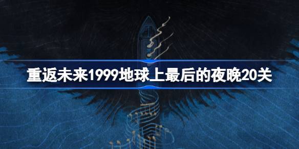 重返未来1999地球上最后的夜晚20关怎么打-地球上最后的夜晚20关阵容搭配 