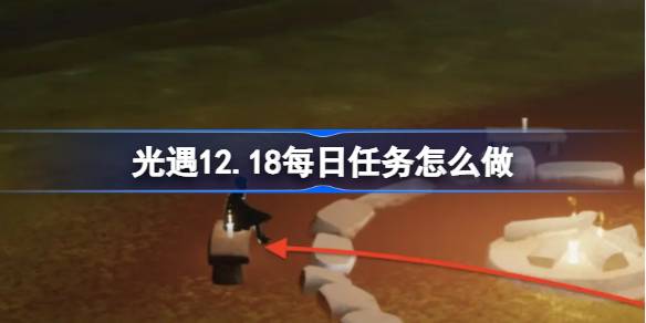 光遇12.18每日任务怎么做-光遇12月18日每日任务做法攻略 