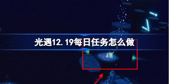 光遇12.19每日任务怎么做-光遇12月19日每日任务做法攻略 