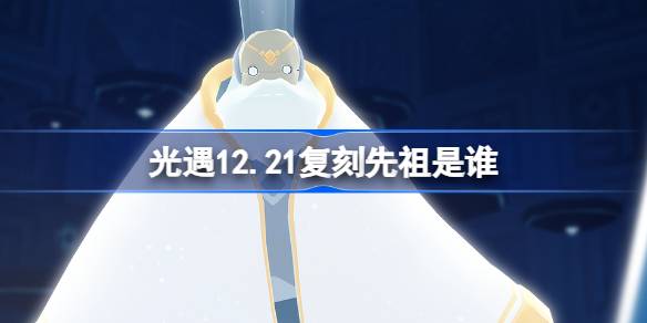 光遇12.21复刻先祖是谁-光遇12月21日白金斗篷先祖复刻介绍 