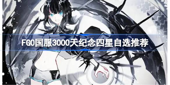 FGO国服3000天纪念四星该怎么选择-FGO国服3000天纪念四星自选推荐