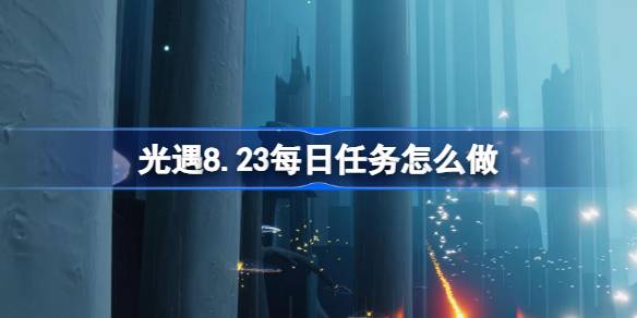 光遇8.23每日任务怎么做-光遇8月23日每日任务做法攻略