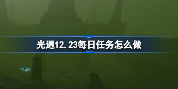 光遇12.23每日任务怎么做-光遇12月23日每日任务做法攻略 