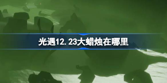 光遇12.23大蜡烛在哪里-光遇12月23日大蜡烛位置攻略