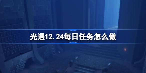 光遇12.24每日任务怎么做-光遇12月24日每日任务做法攻略 