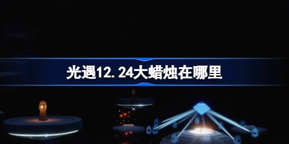 光遇12.24大蜡烛在哪里-光遇12月24日大蜡烛位置攻略 